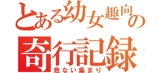 とある幼女趣向者達の奇行記録（危ない集まり）