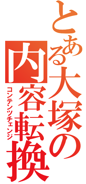 とある大塚の内容転換（コンテンツチェンジ）