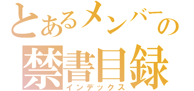 とあるメンバーの禁書目録（インデックス）