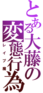 とある大藤の変態行為（レイプ魔）