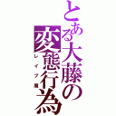 とある大藤の変態行為（レイプ魔）