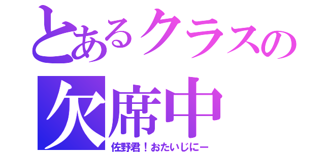 とあるクラスの欠席中（佐野君！おたいじにー）