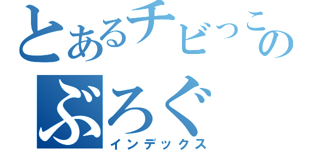 とあるチビっこのぶろぐ（インデックス）