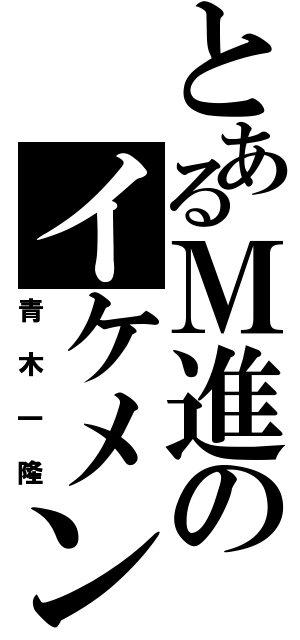 とあるＭ進のイケメン（青木一隆）