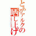 とあるアルクの晒し上げ（これでいいのだ）