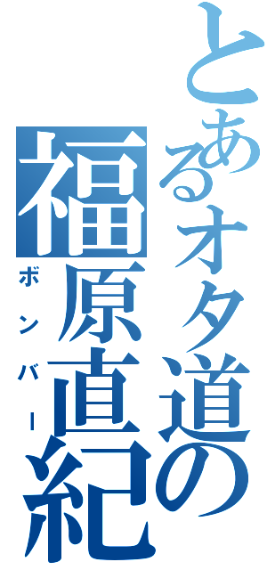 とあるオタ道の福原直紀（ボンバー）