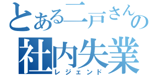 とある二戸さんの社内失業（レジェンド）