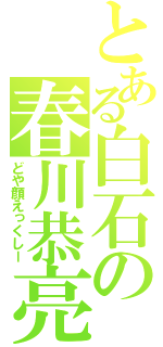 とある白石の春川恭亮（どや顔えっくしー）