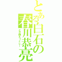 とある白石の春川恭亮（どや顔えっくしー）