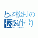 とある松村の伝説作り（レジェンドダイアリー）