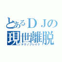 とあるＤＪの現世離脱（テクノブレイク）