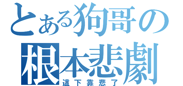 とある狗哥の根本悲劇（這下靠悲了）