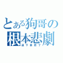 とある狗哥の根本悲劇（這下靠悲了）