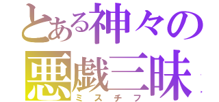 とある神々の悪戯三昧（ミスチフ）