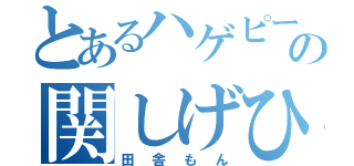 とあるハゲピーの関しげひろ（田舎もん）