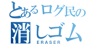 とあるログ民の消しゴム（ ＥＲＡＳＥＲ）