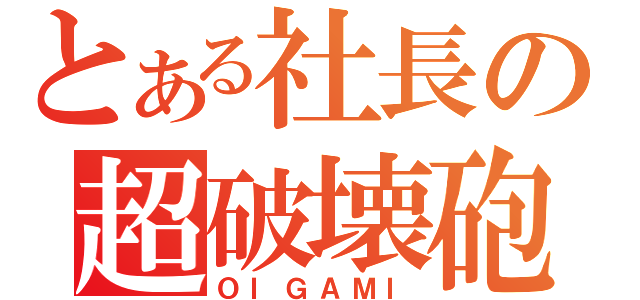 とある社長の超破壊砲（ＯＩＧＡＭＩ）