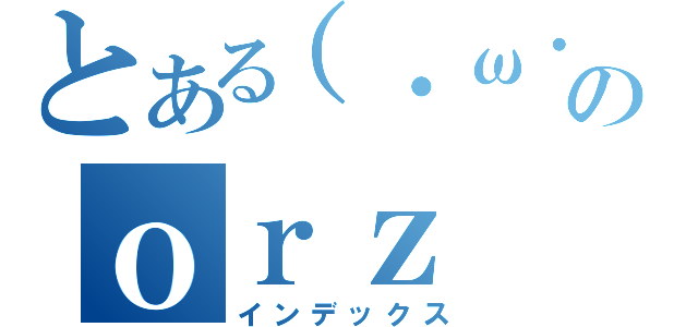 とある（・ω・）のｏｒｚ（インデックス）