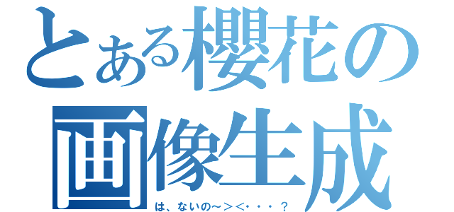 とある櫻花の画像生成（は、ないの～＞＜・・・？）