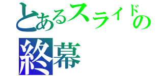 とあるスライドの終幕（）