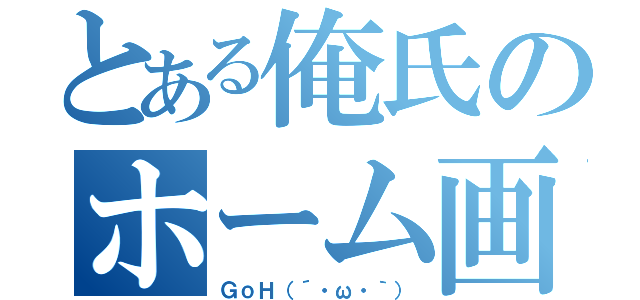 とある俺氏のホーム画（ＧｏＨ（´・ω・｀））