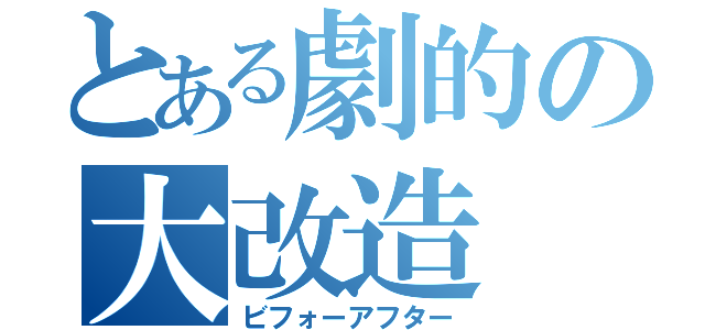 とある劇的の大改造（ビフォーアフター）