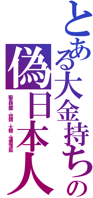 とある大金持ちの偽日本人（胴長短脚、短頭、大顎、薄眉薄髭）