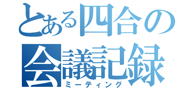 とある四合の会議記録（ミーティング）