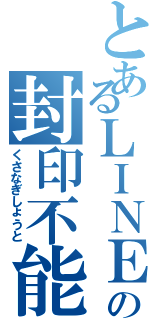 とあるＬＩＮＥの封印不能（くさなぎしょうと）