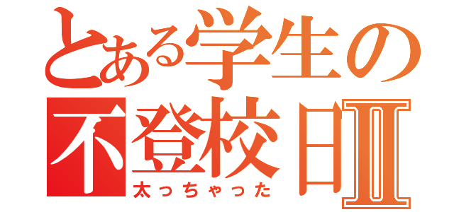 とある学生の不登校日記Ⅱ（太っちゃった）