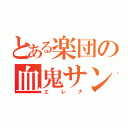 とある楽団の血鬼サン（エレナ）