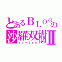 とあるＢＬＯＧの沙羅双樹Ⅱ（ｓｏ－ｊｙｕ）