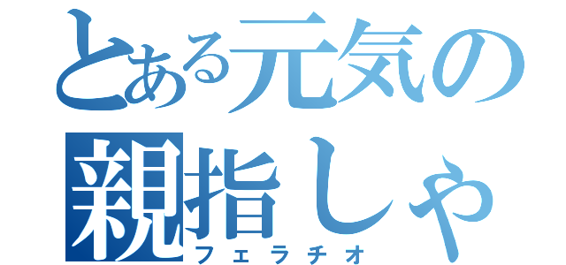 とある元気の親指しゃぶり（フェラチオ）