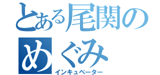 とある尾関のめぐみ（インキュベーター）