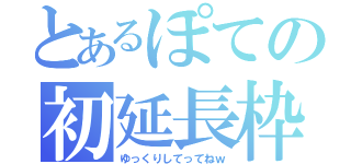 とあるぽての初延長枠（ゆっくりしてってねｗ）