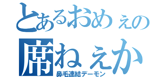 とあるおめぇの席ねぇから（鼻毛連結デーモン）