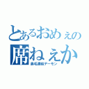 とあるおめぇの席ねぇから（鼻毛連結デーモン）