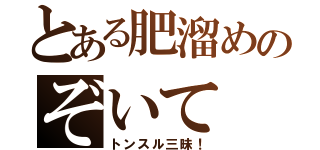 とある肥溜めのぞいて（トンスル三昧！）