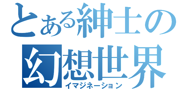 とある紳士の幻想世界（イマジネーション）