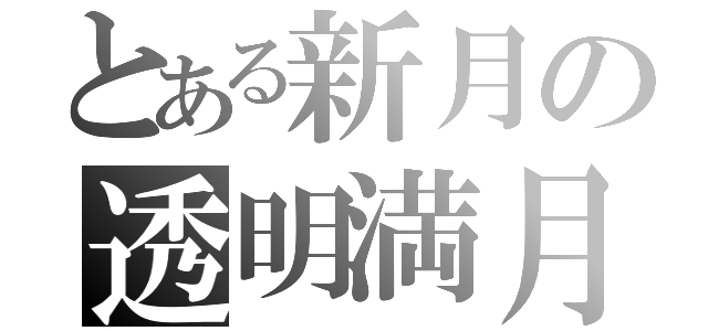 とある新月の透明満月（）