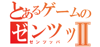 とあるゲームのゼンツッパⅡ（ゼンツッパ）