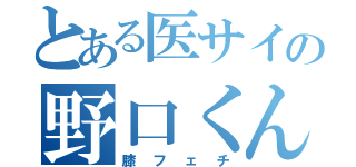 とある医サイの野口くん（膝フェチ）