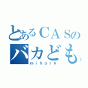 とあるＣＡＳのバカども（ｍｉｈｏｒｋ）