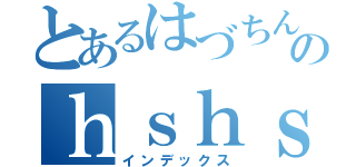 とあるはづちんのｈｓｈｓ（インデックス）