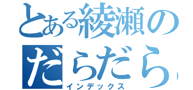 とある綾瀬のだらだら（インデックス）