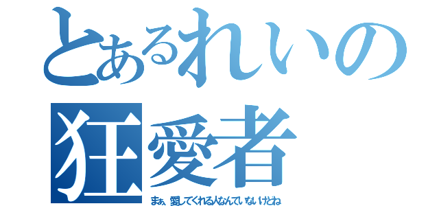 とあるれいの狂愛者（まぁ、愛してくれる人なんていないけどね）