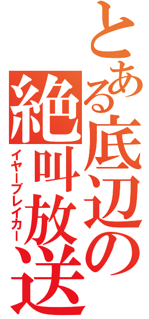 とある底辺の絶叫放送（イヤーブレイカー）