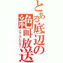 とある底辺の絶叫放送（イヤーブレイカー）