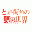 とある街角の現実世界（リアリティ）