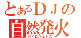 とあるＤＪの自然発火（パイロキネシス）